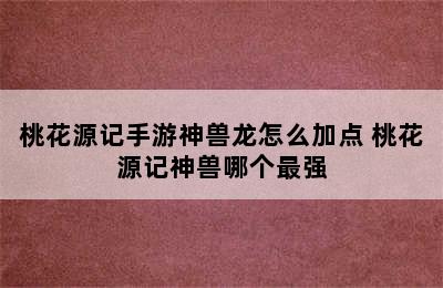 桃花源记手游神兽龙怎么加点 桃花源记神兽哪个最强